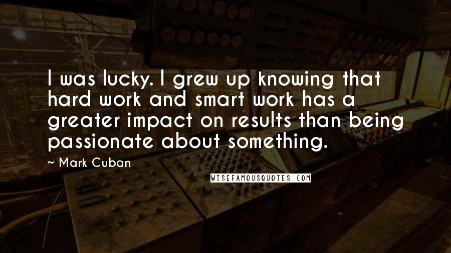 Mark Cuban Quotes: I was lucky. I grew up knowing that hard work and smart work has a greater impact on results than being passionate about something.