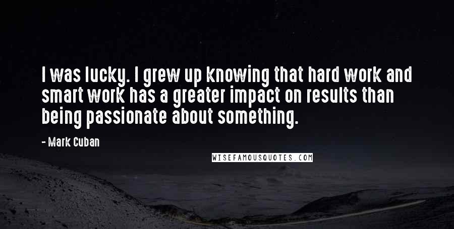 Mark Cuban Quotes: I was lucky. I grew up knowing that hard work and smart work has a greater impact on results than being passionate about something.