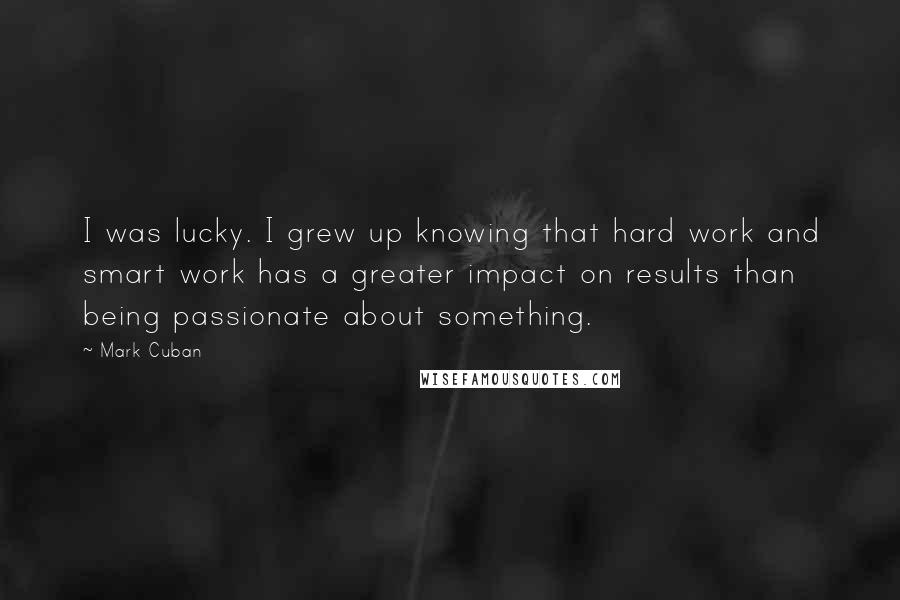 Mark Cuban Quotes: I was lucky. I grew up knowing that hard work and smart work has a greater impact on results than being passionate about something.