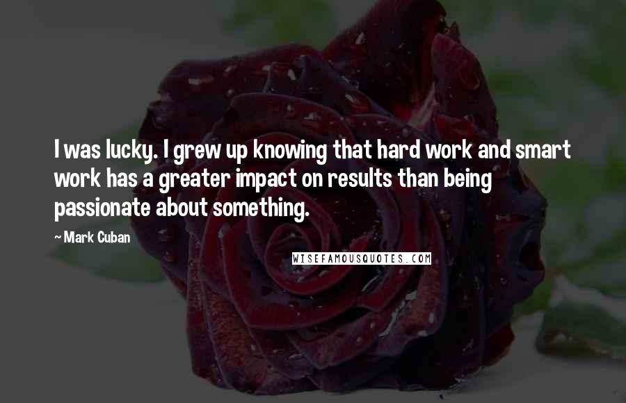 Mark Cuban Quotes: I was lucky. I grew up knowing that hard work and smart work has a greater impact on results than being passionate about something.