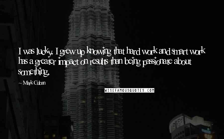 Mark Cuban Quotes: I was lucky. I grew up knowing that hard work and smart work has a greater impact on results than being passionate about something.