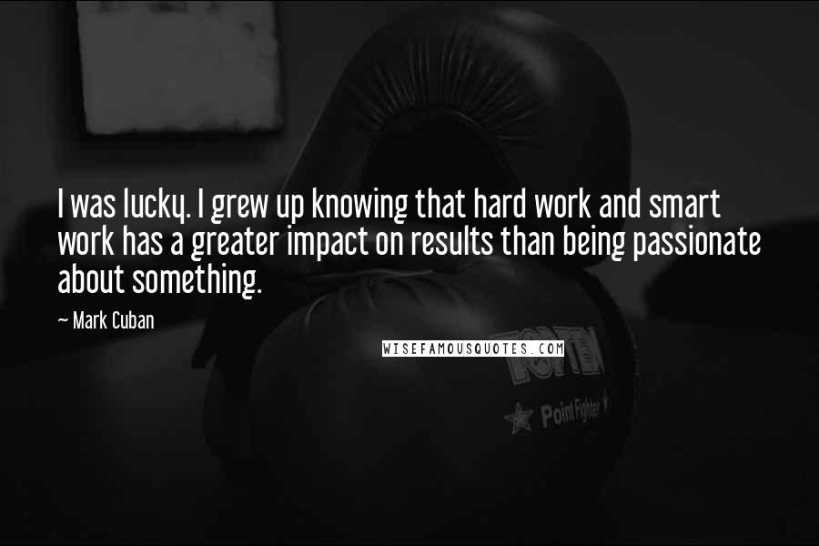 Mark Cuban Quotes: I was lucky. I grew up knowing that hard work and smart work has a greater impact on results than being passionate about something.