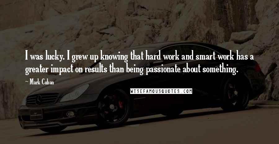 Mark Cuban Quotes: I was lucky. I grew up knowing that hard work and smart work has a greater impact on results than being passionate about something.