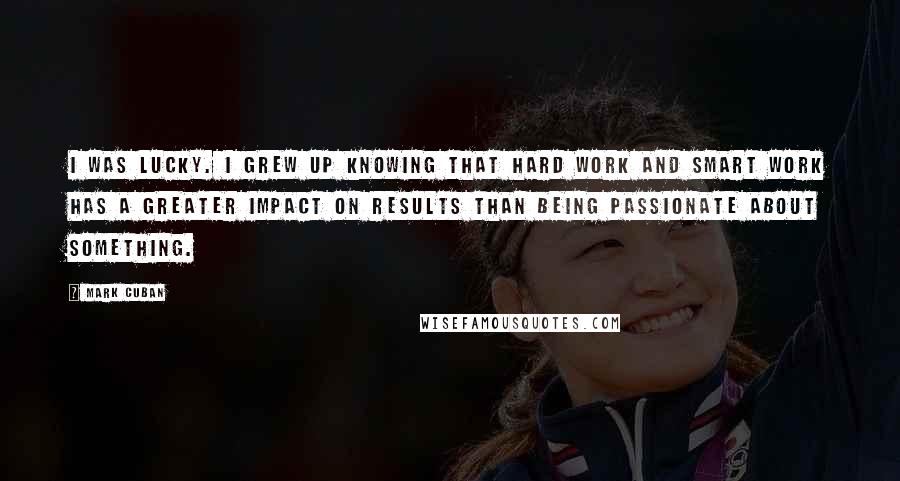 Mark Cuban Quotes: I was lucky. I grew up knowing that hard work and smart work has a greater impact on results than being passionate about something.