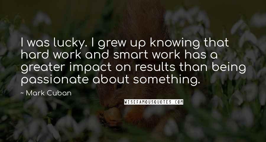 Mark Cuban Quotes: I was lucky. I grew up knowing that hard work and smart work has a greater impact on results than being passionate about something.