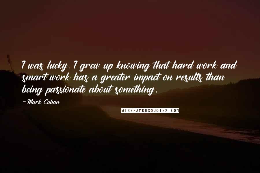 Mark Cuban Quotes: I was lucky. I grew up knowing that hard work and smart work has a greater impact on results than being passionate about something.