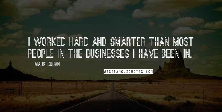 Mark Cuban Quotes: I worked hard and smarter than most people in the businesses I have been in.