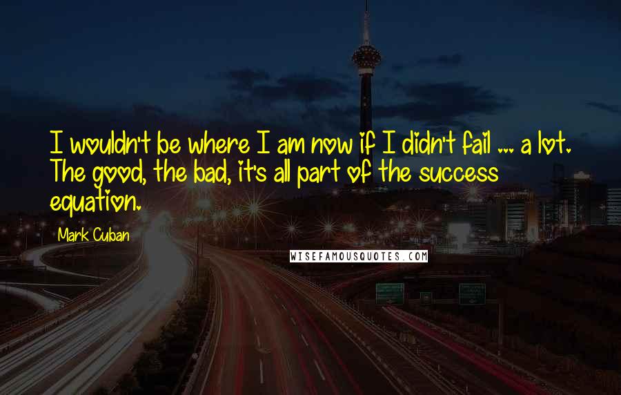 Mark Cuban Quotes: I wouldn't be where I am now if I didn't fail ... a lot. The good, the bad, it's all part of the success equation.