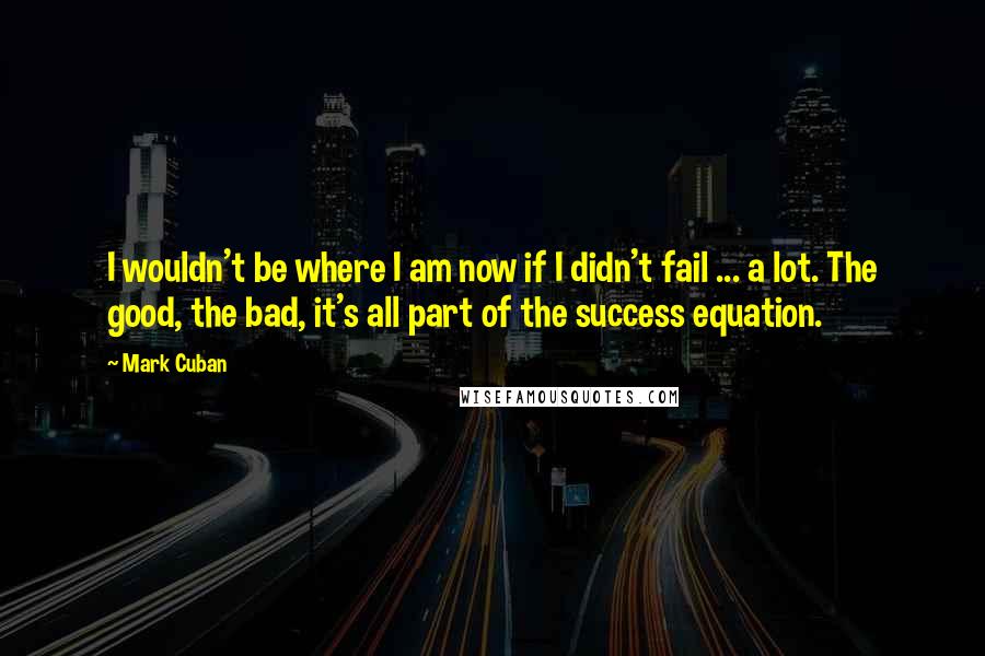 Mark Cuban Quotes: I wouldn't be where I am now if I didn't fail ... a lot. The good, the bad, it's all part of the success equation.