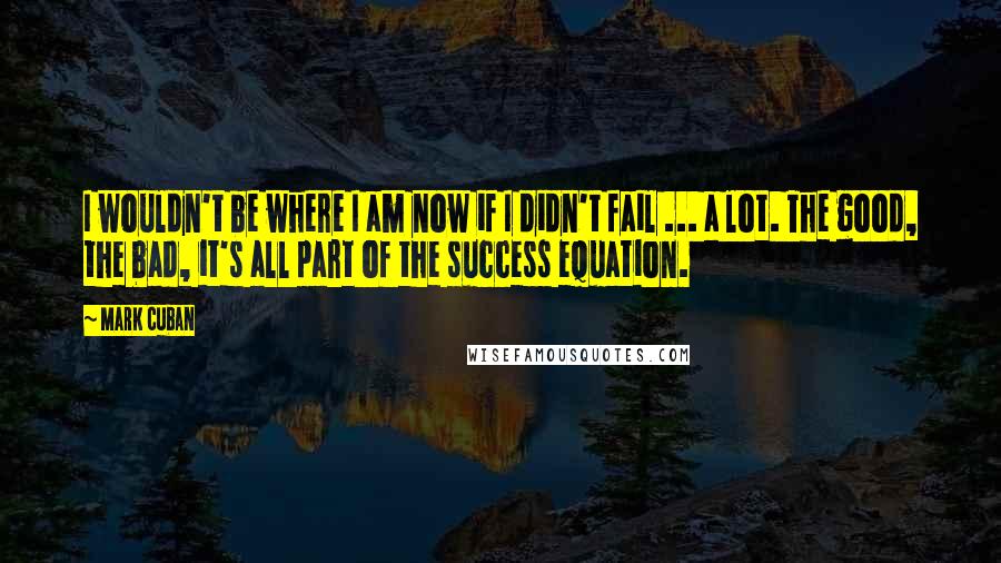 Mark Cuban Quotes: I wouldn't be where I am now if I didn't fail ... a lot. The good, the bad, it's all part of the success equation.