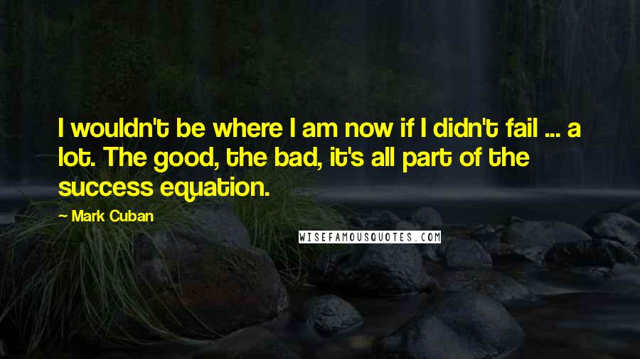 Mark Cuban Quotes: I wouldn't be where I am now if I didn't fail ... a lot. The good, the bad, it's all part of the success equation.