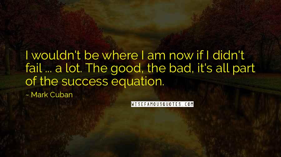 Mark Cuban Quotes: I wouldn't be where I am now if I didn't fail ... a lot. The good, the bad, it's all part of the success equation.