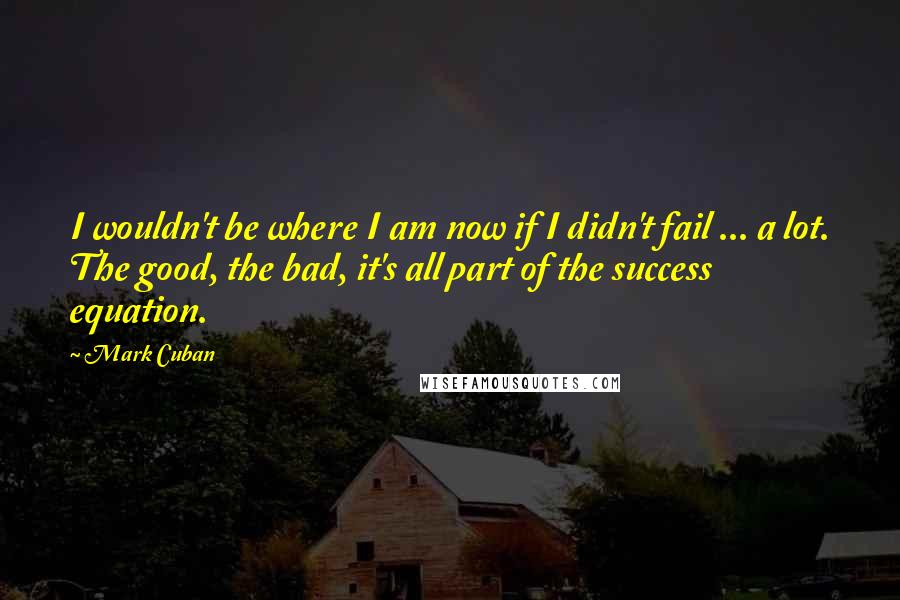 Mark Cuban Quotes: I wouldn't be where I am now if I didn't fail ... a lot. The good, the bad, it's all part of the success equation.