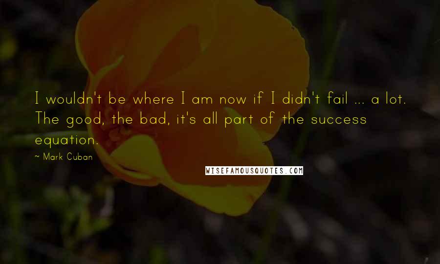 Mark Cuban Quotes: I wouldn't be where I am now if I didn't fail ... a lot. The good, the bad, it's all part of the success equation.