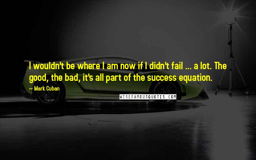 Mark Cuban Quotes: I wouldn't be where I am now if I didn't fail ... a lot. The good, the bad, it's all part of the success equation.