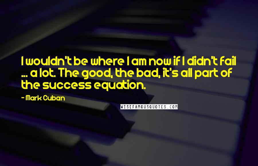 Mark Cuban Quotes: I wouldn't be where I am now if I didn't fail ... a lot. The good, the bad, it's all part of the success equation.