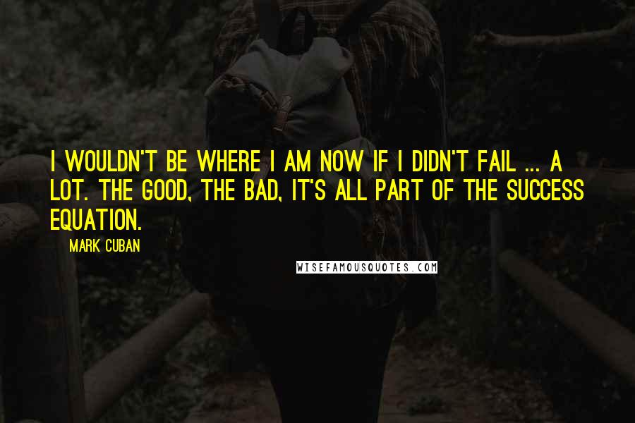 Mark Cuban Quotes: I wouldn't be where I am now if I didn't fail ... a lot. The good, the bad, it's all part of the success equation.