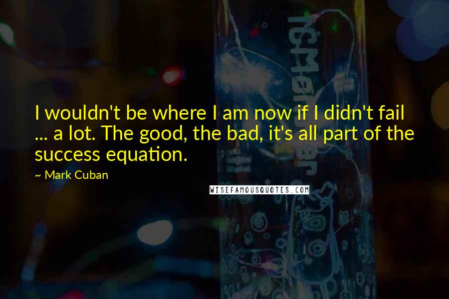 Mark Cuban Quotes: I wouldn't be where I am now if I didn't fail ... a lot. The good, the bad, it's all part of the success equation.