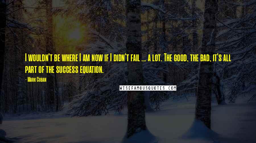 Mark Cuban Quotes: I wouldn't be where I am now if I didn't fail ... a lot. The good, the bad, it's all part of the success equation.