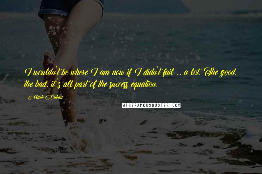 Mark Cuban Quotes: I wouldn't be where I am now if I didn't fail ... a lot. The good, the bad, it's all part of the success equation.