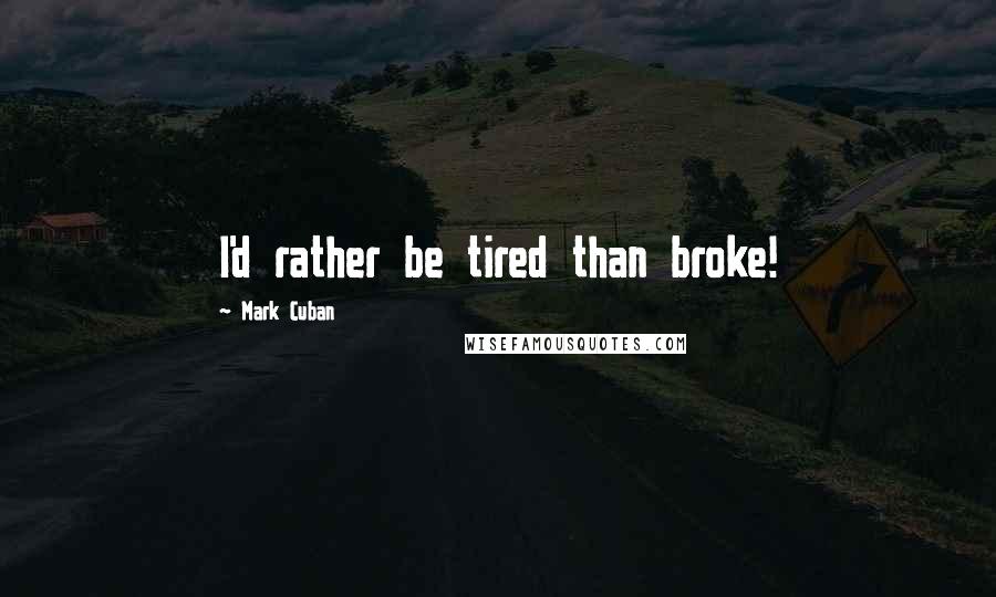 Mark Cuban Quotes: I'd rather be tired than broke!