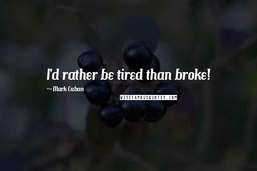 Mark Cuban Quotes: I'd rather be tired than broke!