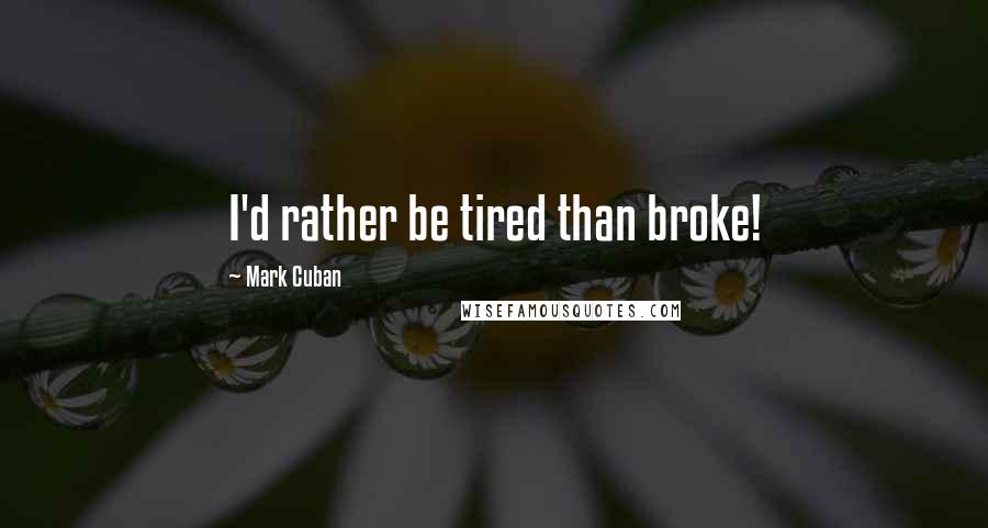 Mark Cuban Quotes: I'd rather be tired than broke!