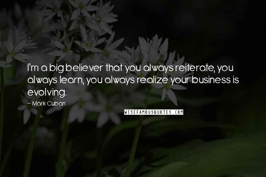 Mark Cuban Quotes: I'm a big believer that you always reiterate, you always learn, you always realize your business is evolving.