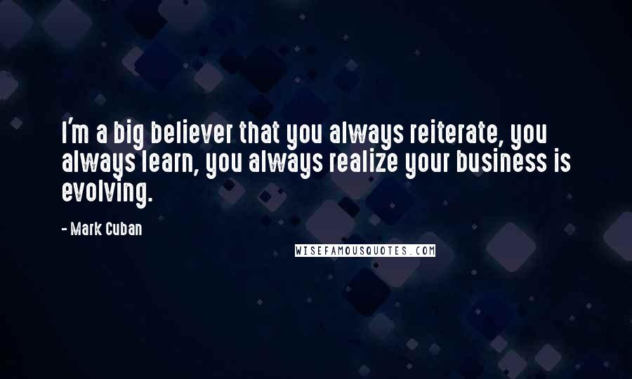 Mark Cuban Quotes: I'm a big believer that you always reiterate, you always learn, you always realize your business is evolving.