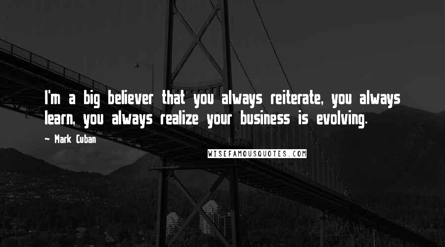 Mark Cuban Quotes: I'm a big believer that you always reiterate, you always learn, you always realize your business is evolving.