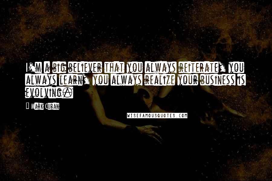 Mark Cuban Quotes: I'm a big believer that you always reiterate, you always learn, you always realize your business is evolving.