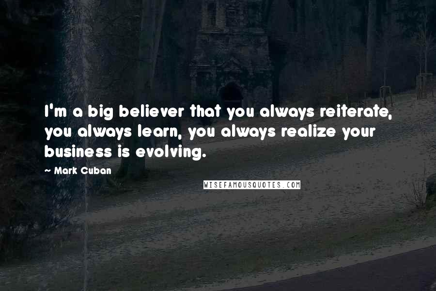 Mark Cuban Quotes: I'm a big believer that you always reiterate, you always learn, you always realize your business is evolving.
