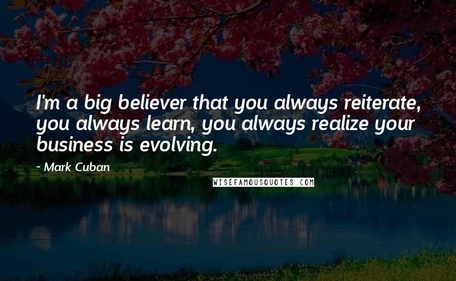 Mark Cuban Quotes: I'm a big believer that you always reiterate, you always learn, you always realize your business is evolving.