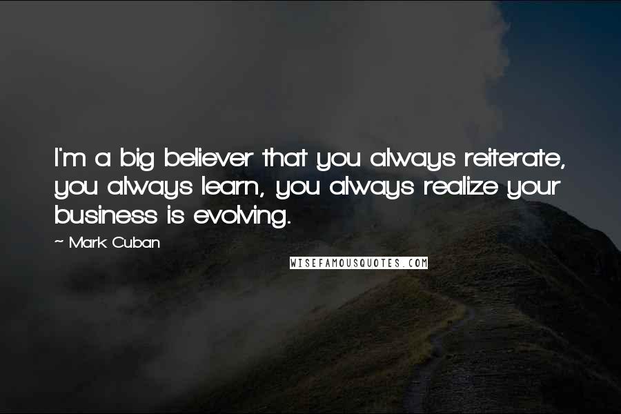 Mark Cuban Quotes: I'm a big believer that you always reiterate, you always learn, you always realize your business is evolving.