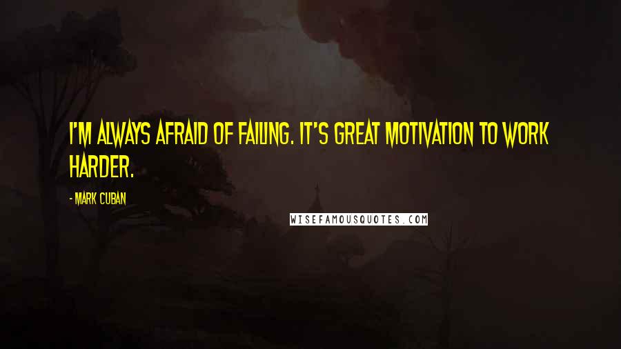 Mark Cuban Quotes: I'm always afraid of failing. It's great motivation to work harder.