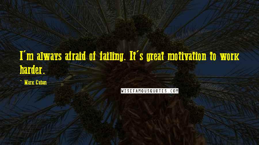 Mark Cuban Quotes: I'm always afraid of failing. It's great motivation to work harder.