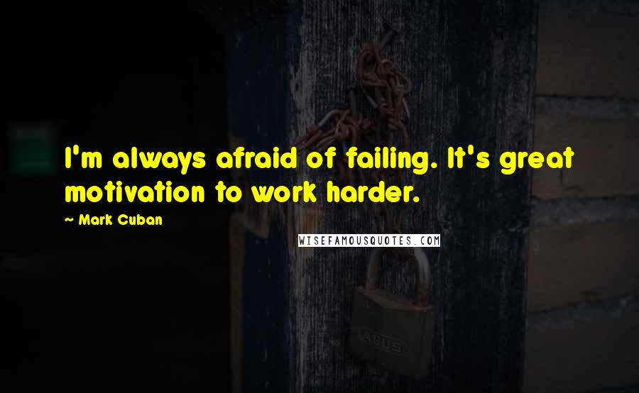 Mark Cuban Quotes: I'm always afraid of failing. It's great motivation to work harder.