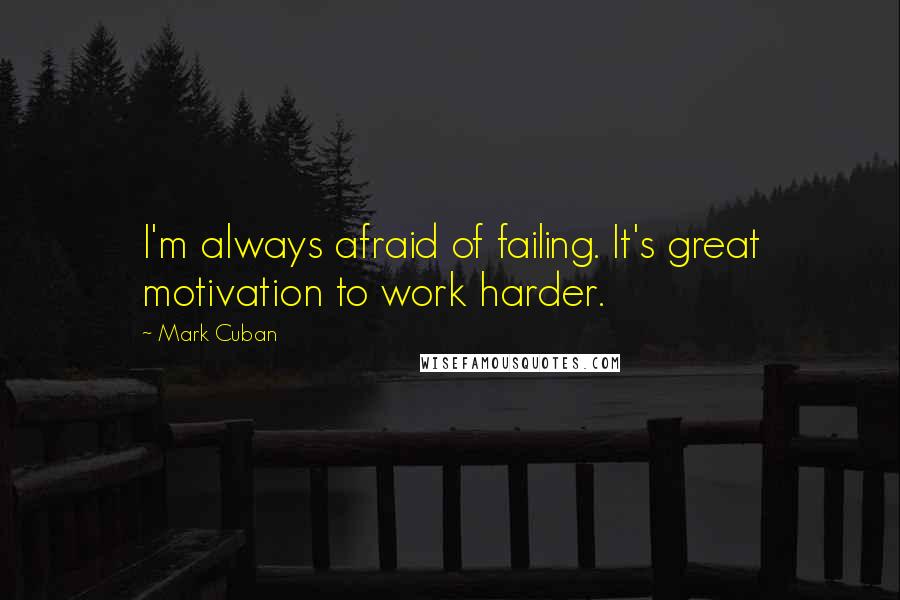 Mark Cuban Quotes: I'm always afraid of failing. It's great motivation to work harder.