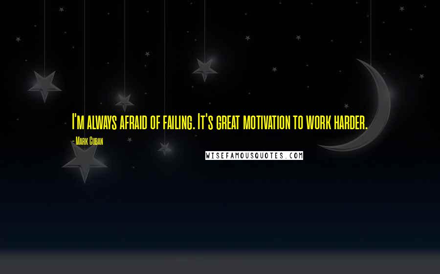 Mark Cuban Quotes: I'm always afraid of failing. It's great motivation to work harder.