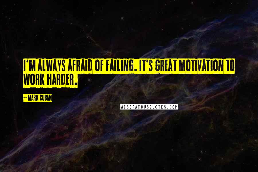 Mark Cuban Quotes: I'm always afraid of failing. It's great motivation to work harder.