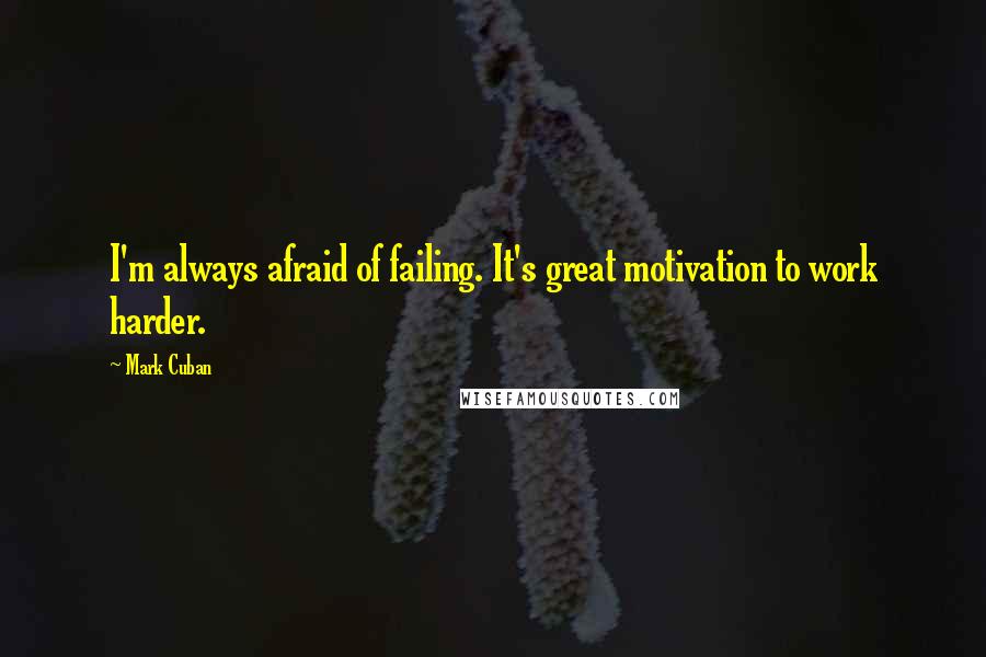 Mark Cuban Quotes: I'm always afraid of failing. It's great motivation to work harder.