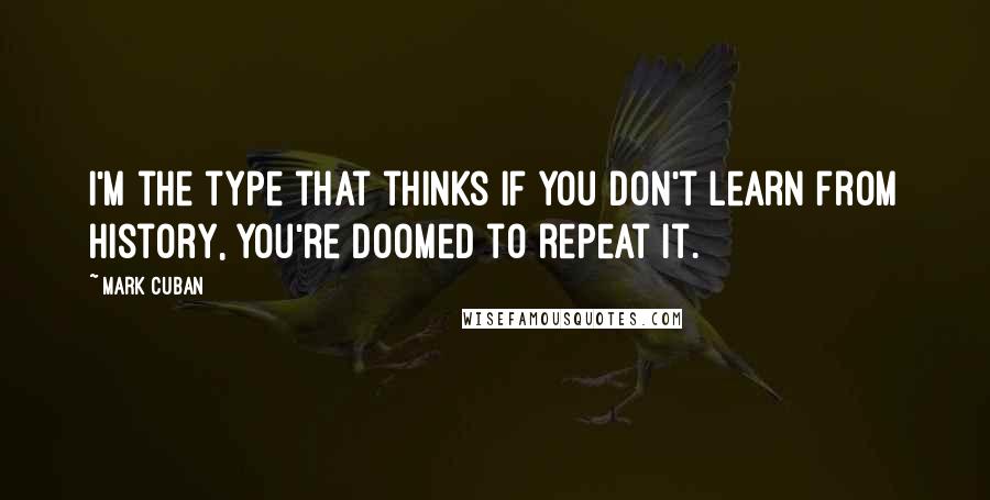 Mark Cuban Quotes: I'm the type that thinks if you don't learn from history, you're doomed to repeat it.