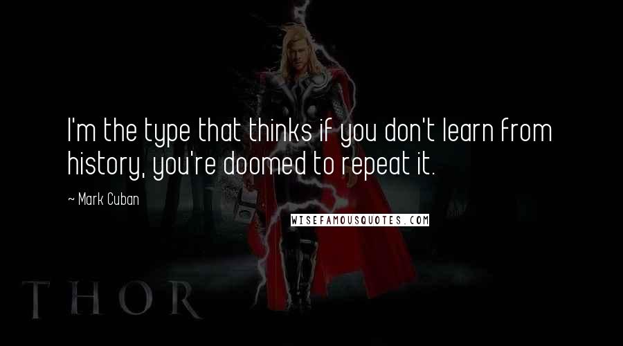 Mark Cuban Quotes: I'm the type that thinks if you don't learn from history, you're doomed to repeat it.