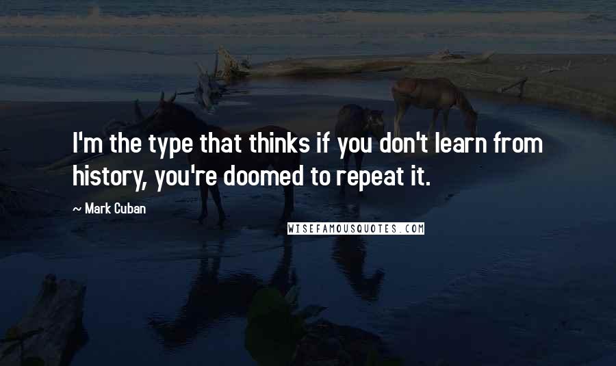 Mark Cuban Quotes: I'm the type that thinks if you don't learn from history, you're doomed to repeat it.