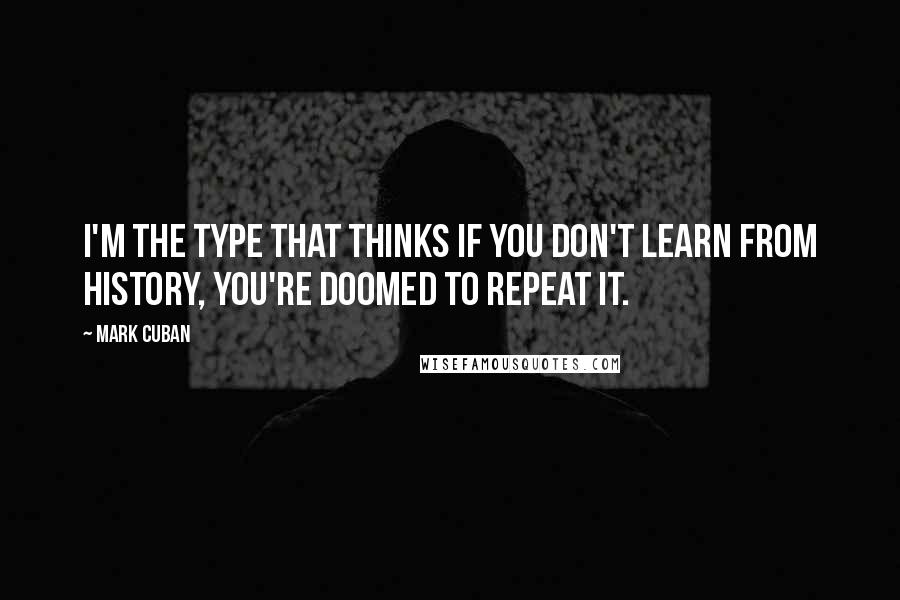 Mark Cuban Quotes: I'm the type that thinks if you don't learn from history, you're doomed to repeat it.