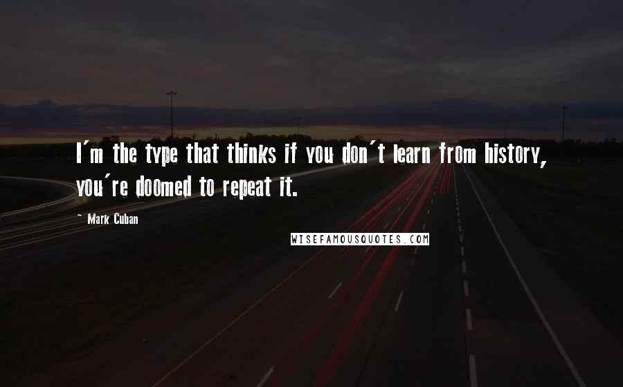 Mark Cuban Quotes: I'm the type that thinks if you don't learn from history, you're doomed to repeat it.