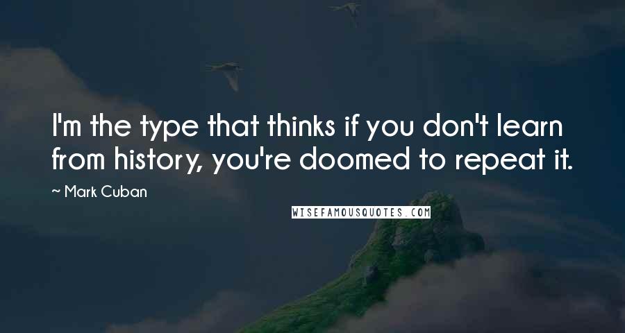 Mark Cuban Quotes: I'm the type that thinks if you don't learn from history, you're doomed to repeat it.