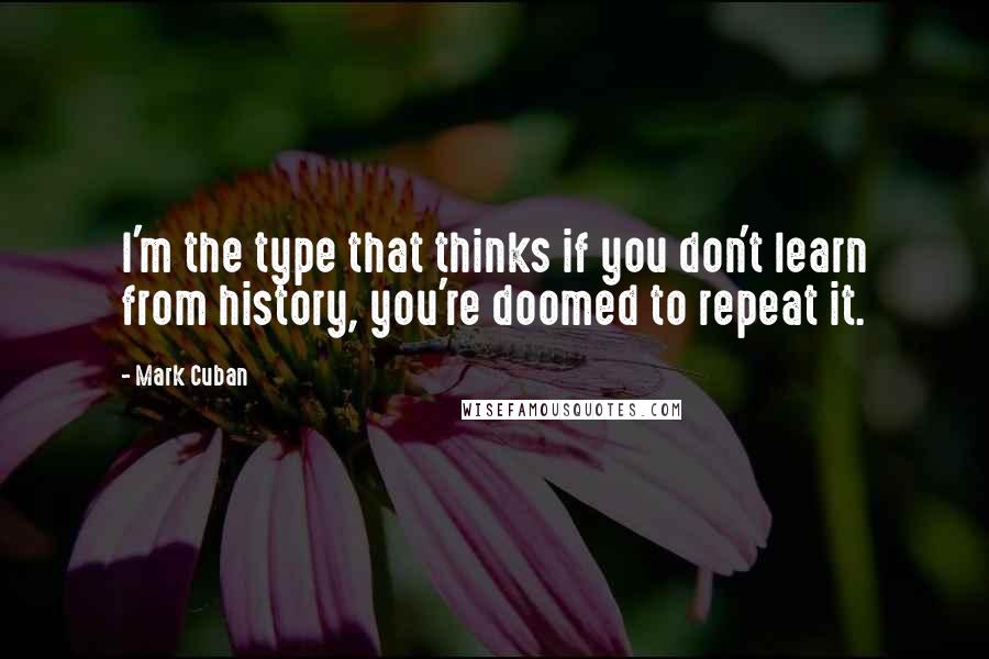 Mark Cuban Quotes: I'm the type that thinks if you don't learn from history, you're doomed to repeat it.
