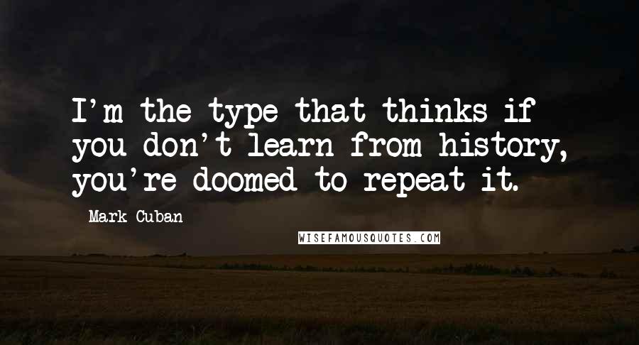 Mark Cuban Quotes: I'm the type that thinks if you don't learn from history, you're doomed to repeat it.