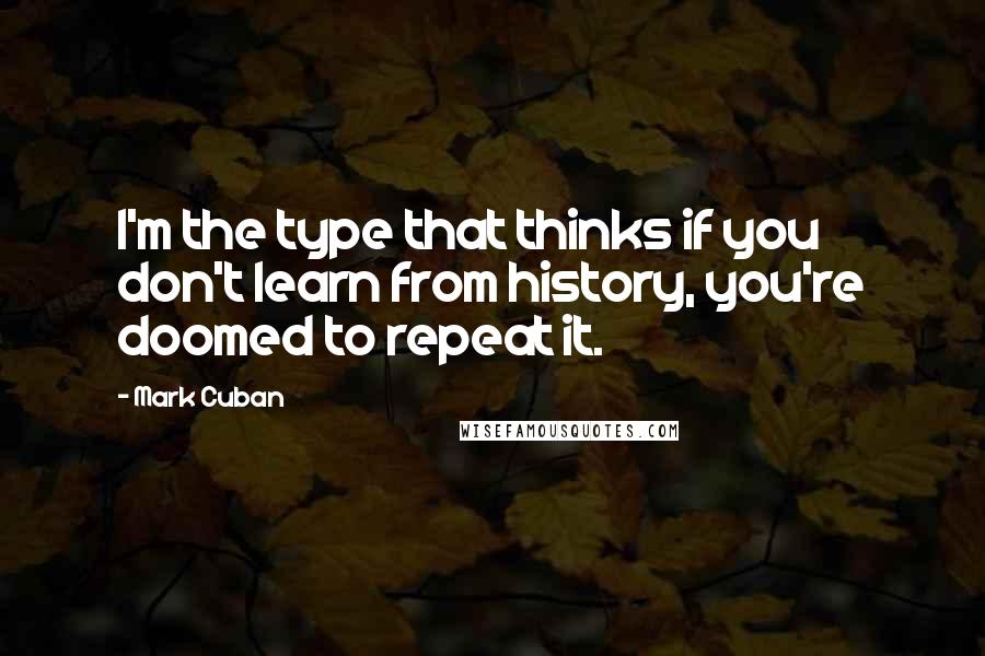 Mark Cuban Quotes: I'm the type that thinks if you don't learn from history, you're doomed to repeat it.